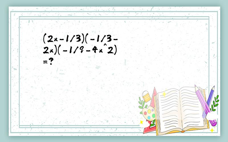 (2x-1/3)(-1/3-2x)(-1/9-4x^2)=?