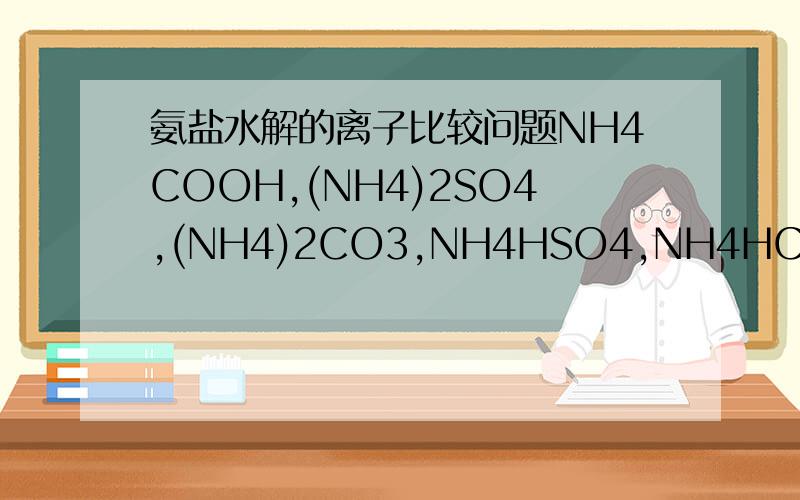氨盐水解的离子比较问题NH4COOH,(NH4)2SO4,(NH4)2CO3,NH4HSO4,NH4HCO3,NH4CL,NH3·H2O 这几种物质溶液NH4+离子浓度的比较(同摩尔质量下）拜托说一下原因!
