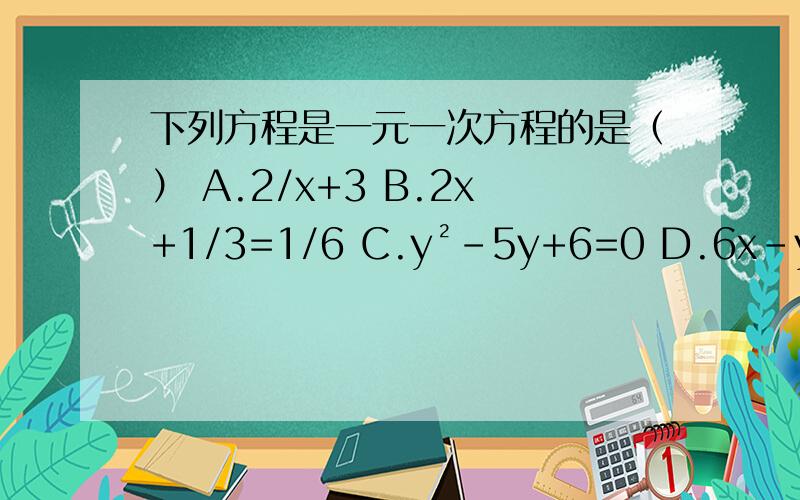 下列方程是一元一次方程的是（） A.2/x+3 B.2x+1/3=1/6 C.y²-5y+6=0 D.6x-y=9