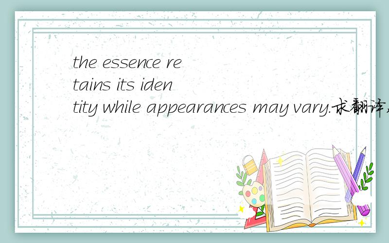 the essence retains its identity while appearances may vary.求翻译,要求増译量词